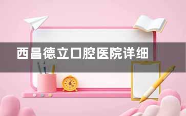 西昌德立口腔医院详细地址+电话告知,胜利路27号|预约快捷|正规牙科市民信赖